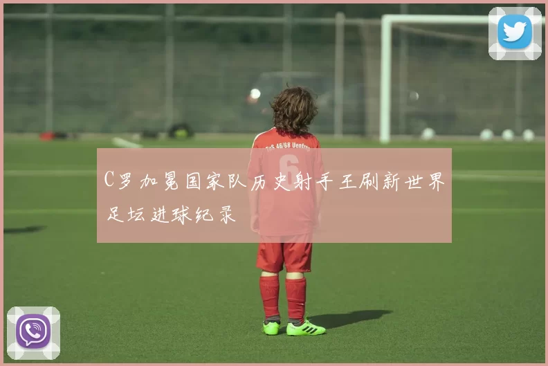 C罗加冕国家队历史射手王刷新世界足坛进球纪录