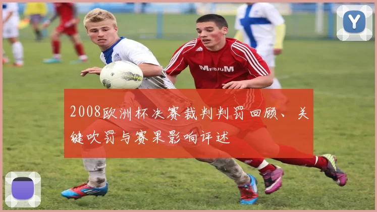 2008欧洲杯决赛裁判判罚回顾、关键吹罚与赛果影响评述