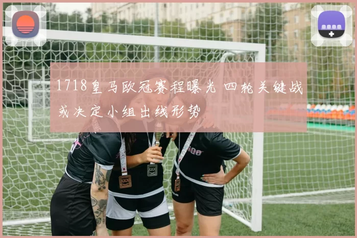 1718皇马欧冠赛程曝光 四轮关键战或决定小组出线形势