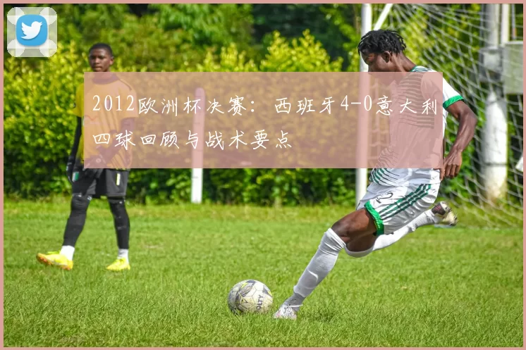 2012欧洲杯决赛：西班牙4-0意大利四球回顾与战术要点