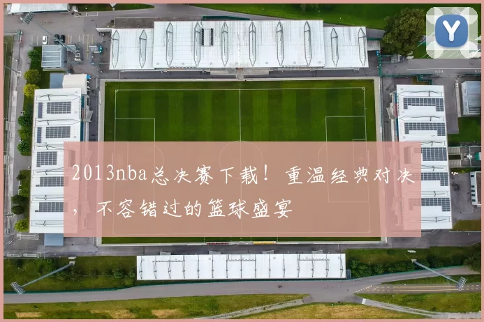 2013nba总决赛下载!重温经典对决,不容错过的篮球盛宴