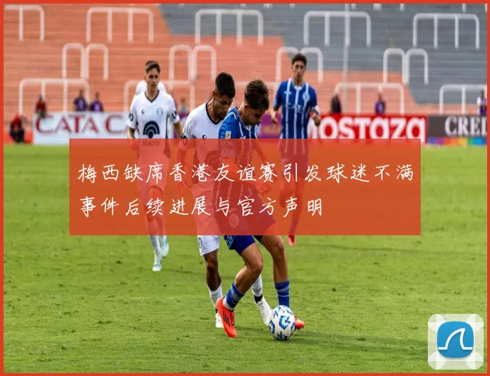 梅西缺席香港友谊赛引发球迷不满事件后续进展与官方声明