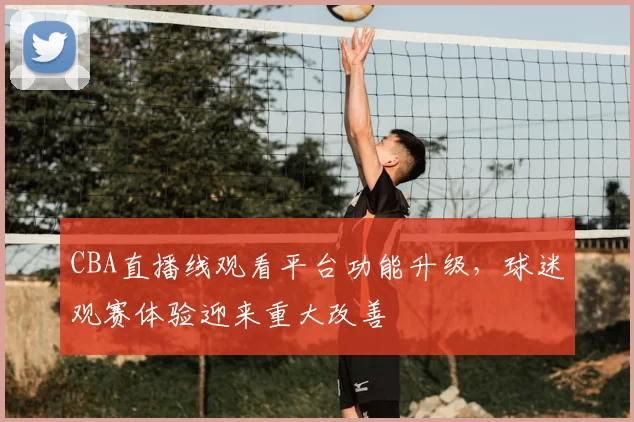 CBA直播线观看平台功能升级,球迷观赛体验迎来重大改善