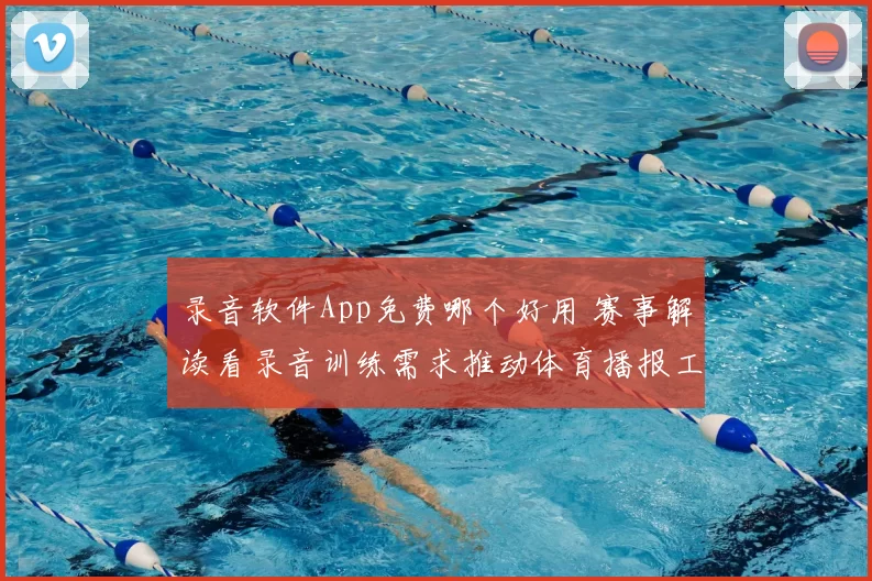 录音软件App免费哪个好用 赛事解读看录音训练需求推动体育播报工具升级