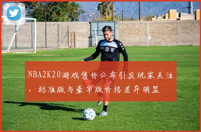 NBA2K20游戏售价公布引发玩家关注，标准版与豪华版价格差异明显