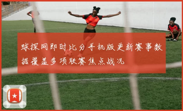 球探网即时比分手机版更新赛事数据覆盖多项联赛焦点战况