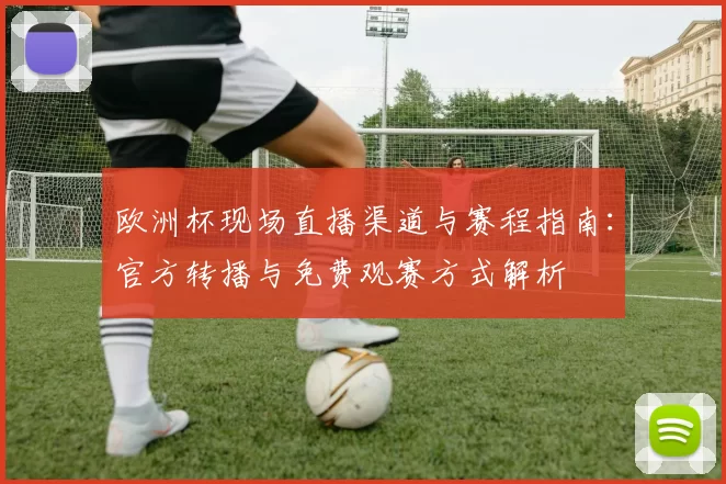 欧洲杯现场直播渠道与赛程指南：官方转播与免费观赛方式解析