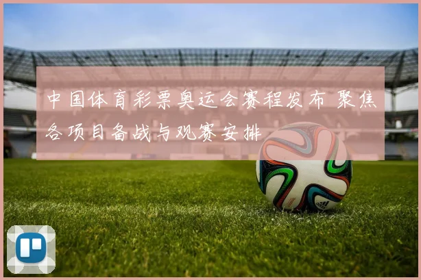 中国体育彩票奥运会赛程发布 聚焦各项目备战与观赛安排