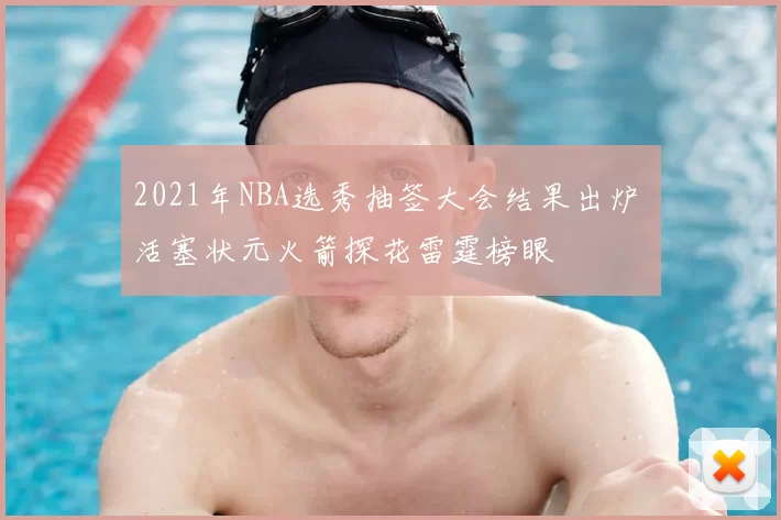 2021年NBA选秀抽签大会结果出炉 活塞状元火箭探花雷霆榜眼