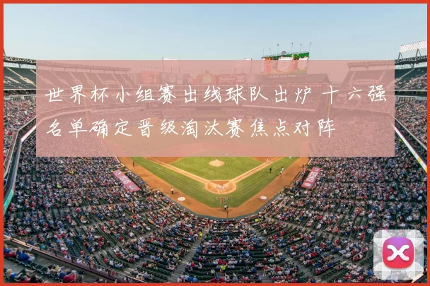 世界杯小组赛出线球队出炉 十六强名单确定晋级淘汰赛焦点对阵