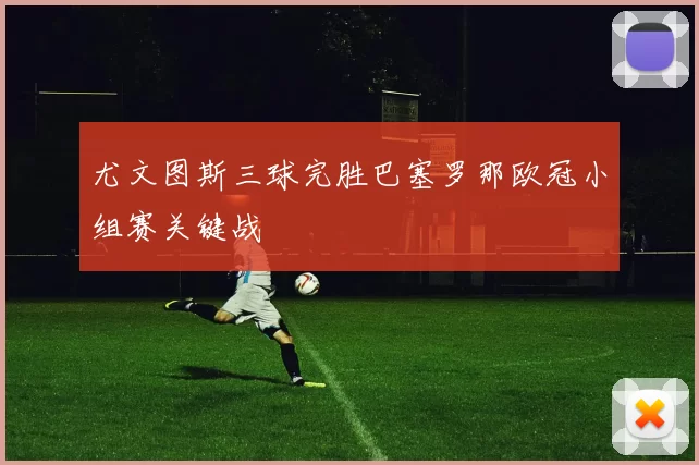 尤文图斯三球完胜巴塞罗那欧冠小组赛关键战