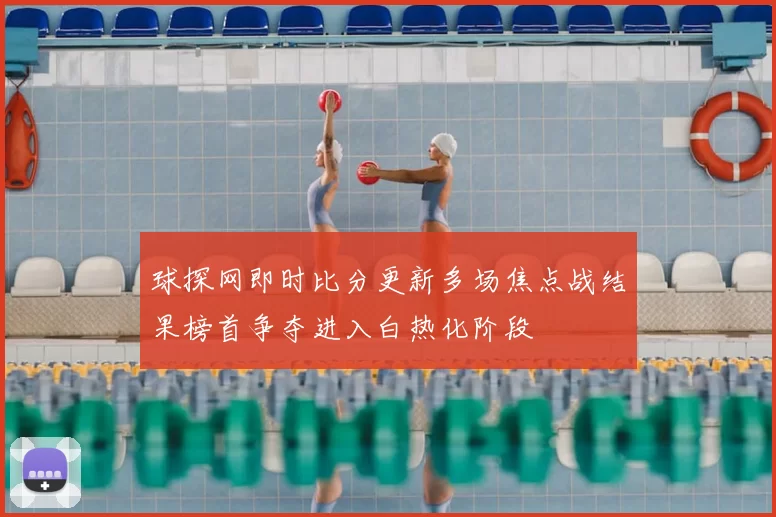 球探网即时比分更新多场焦点战结果榜首争夺进入白热化阶段