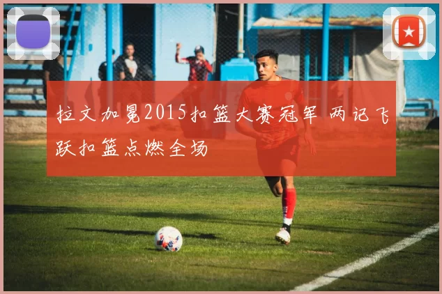 拉文加冕2015扣篮大赛冠军 两记飞跃扣篮点燃全场