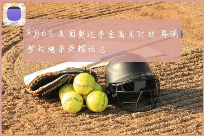 8月6日美国奥运夺金高光时刻 再现梦幻绝杀荣耀记忆