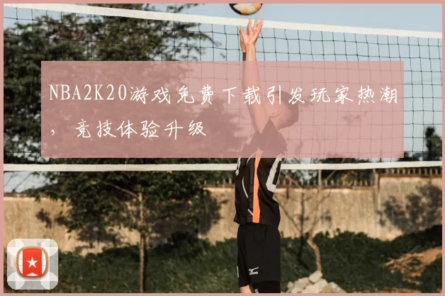 NBA2K20游戏免费下载引发玩家热潮，竞技体验升级
