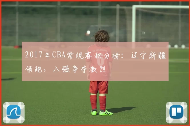 2017年CBA常规赛积分榜：辽宁新疆领跑，八强争夺激烈