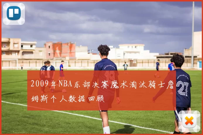 2009年NBA东部决赛魔术淘汰骑士詹姆斯个人数据回顾