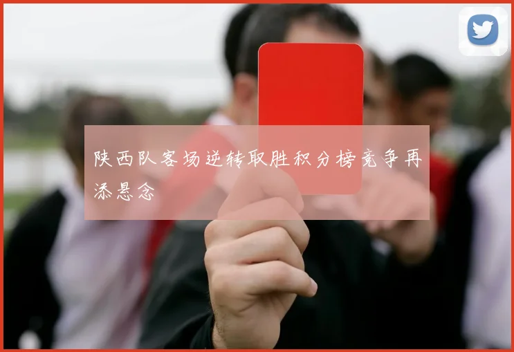 陕西队客场逆转取胜积分榜竞争再添悬念