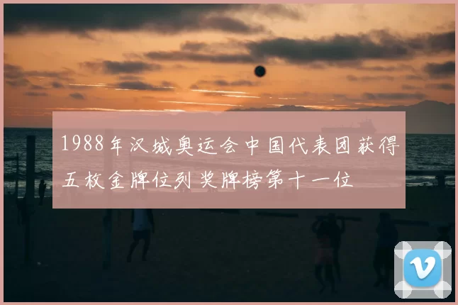 1988年汉城奥运会中国代表团获得五枚金牌位列奖牌榜第十一位