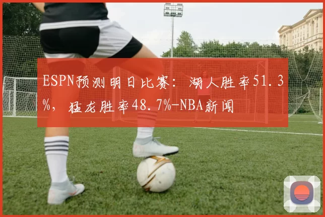 ESPN预测明日比赛:湖人胜率51.3%,猛龙胜率48.7%-NBA新闻