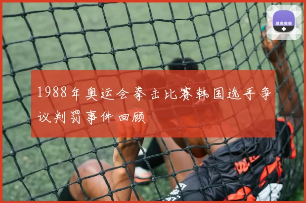1988年奥运会拳击比赛韩国选手争议判罚事件回顾