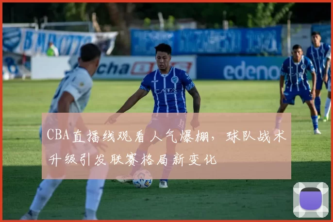 CBA直播线观看人气爆棚，球队战术升级引发联赛格局新变化