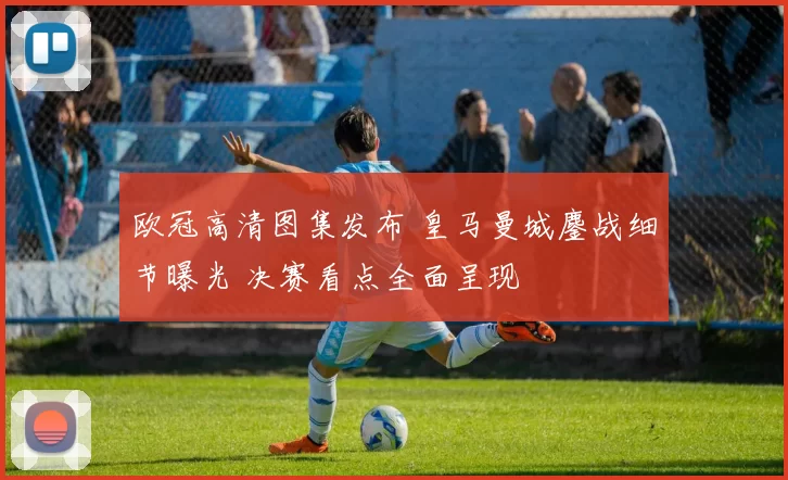 欧冠高清图集发布 皇马曼城鏖战细节曝光 决赛看点全面呈现