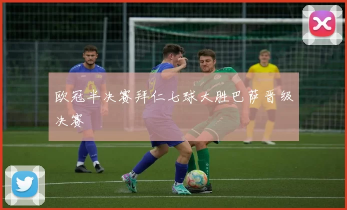 欧冠半决赛拜仁七球大胜巴萨晋级决赛