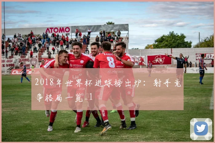 2018年世界杯进球榜出炉：射手竞争格局一览_1