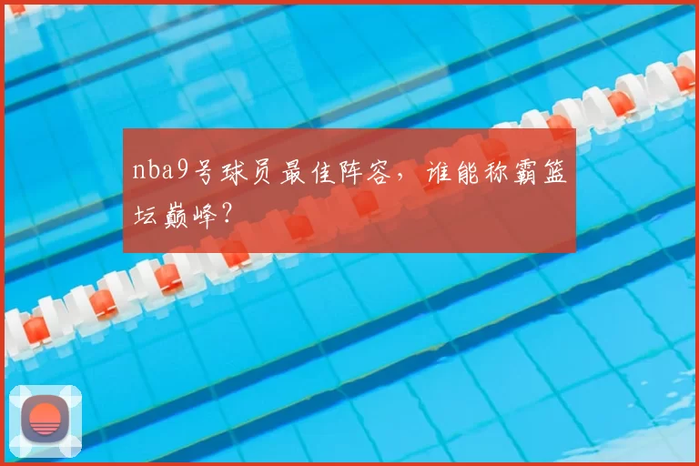 nba9号球员最佳阵容，谁能称霸篮坛巅峰？