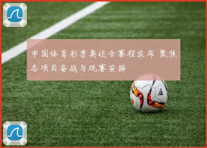 中国体育彩票奥运会赛程发布 聚焦各项目备战与观赛安排