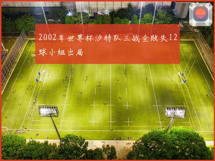 2002年世界杯沙特队三战全败失12球小组出局