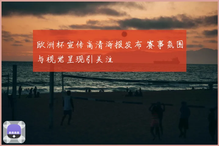 欧洲杯宣传高清海报发布 赛事氛围与视觉呈现引关注