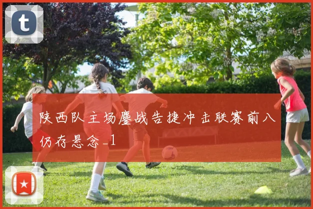 陕西队主场鏖战告捷冲击联赛前八仍存悬念_1