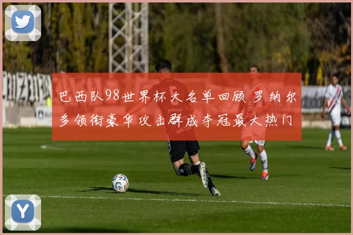 巴西队98世界杯大名单回顾 罗纳尔多领衔豪华攻击群成夺冠最大热门