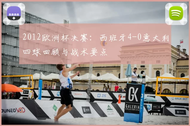 2012欧洲杯决赛：西班牙4-0意大利四球回顾与战术要点