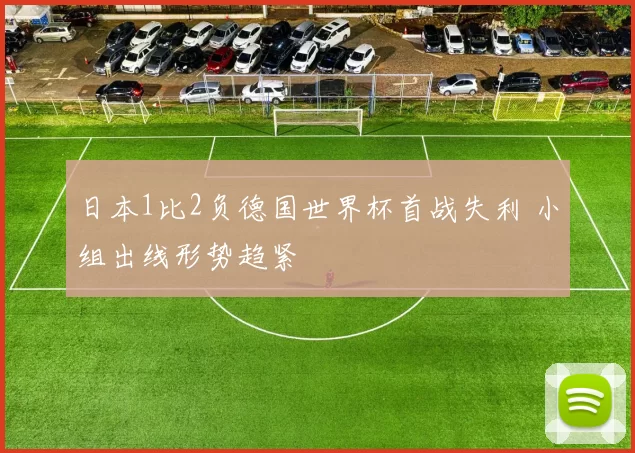 日本1比2负德国世界杯首战失利 小组出线形势趋紧