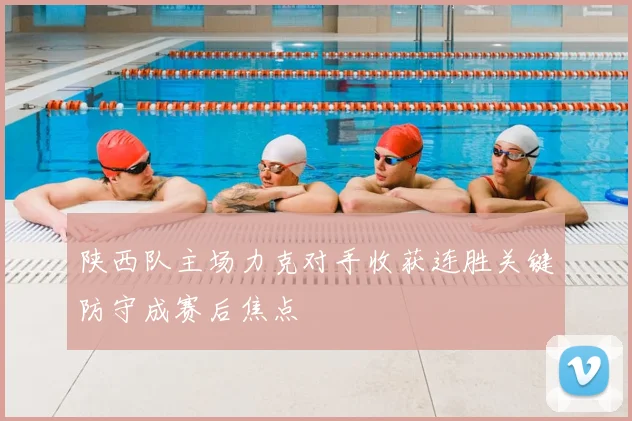 陕西队主场力克对手收获连胜关键防守成赛后焦点