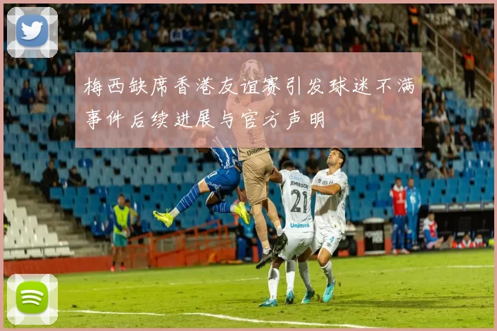 梅西缺席香港友谊赛引发球迷不满事件后续进展与官方声明