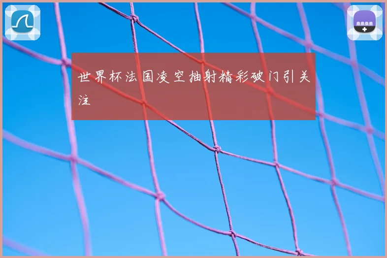 世界杯法国凌空抽射精彩破门引关注