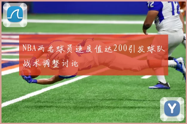 NBA两名球员速度值达200引发球队战术调整讨论