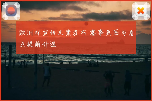 欧洲杯宣传文案发布 赛事氛围与看点提前升温
