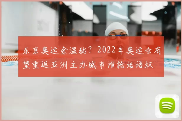 东京奥运余温犹?2022年奥运会有望重返亚洲主办城市谁抢话语权