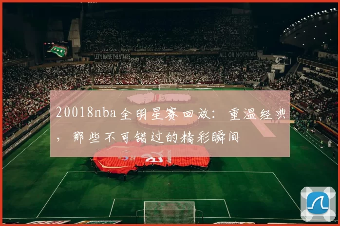 20018nba全明星赛回放：重温经典，那些不可错过的精彩瞬间