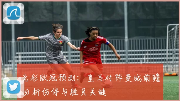 竞彩欧冠预测：皇马对阵曼城前瞻 分析伤停与胜负关键