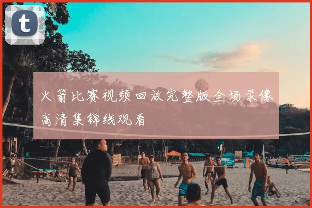 火箭比赛视频回放完整版全场录像高清集锦线观看