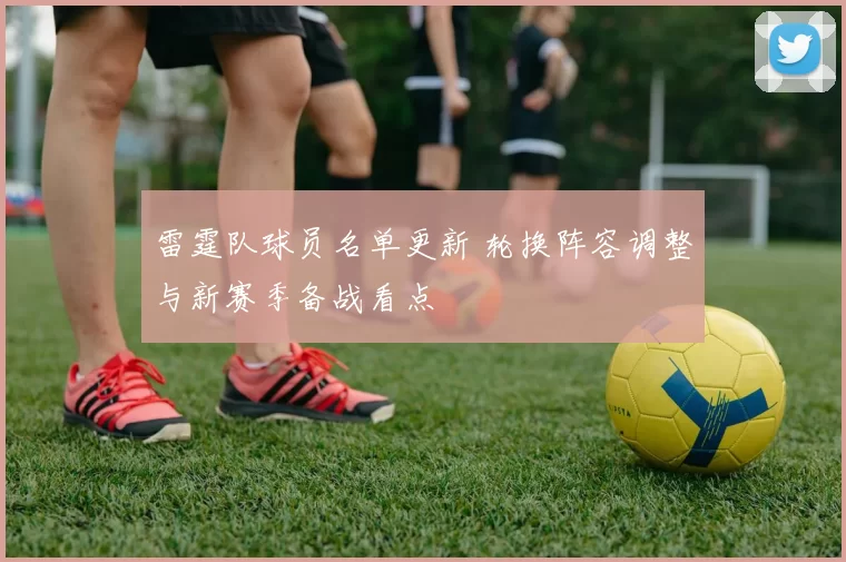 雷霆队球员名单更新 轮换阵容调整与新赛季备战看点