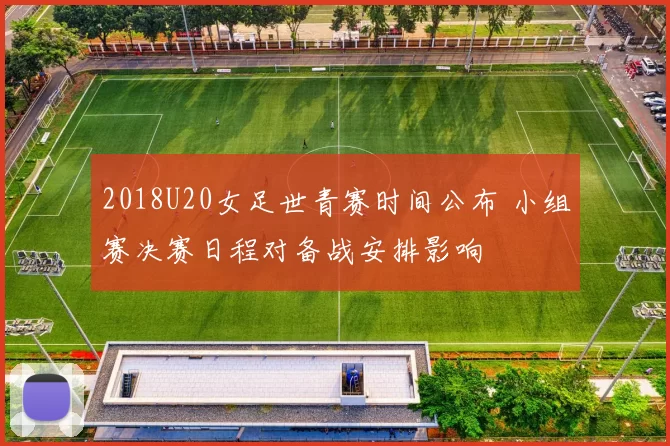 2018U20女足世青赛时间公布 小组赛决赛日程对备战安排影响