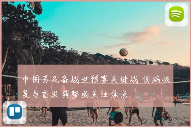 中国男足备战世预赛关键战 伤病恢复与首发调整成关注焦点
