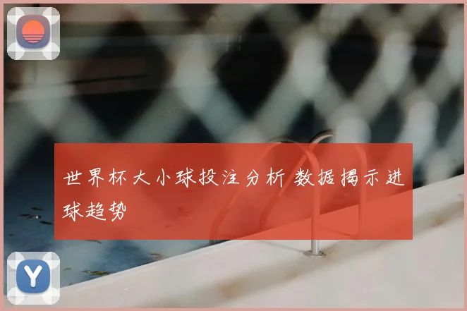 世界杯大小球投注分析 数据揭示进球趋势